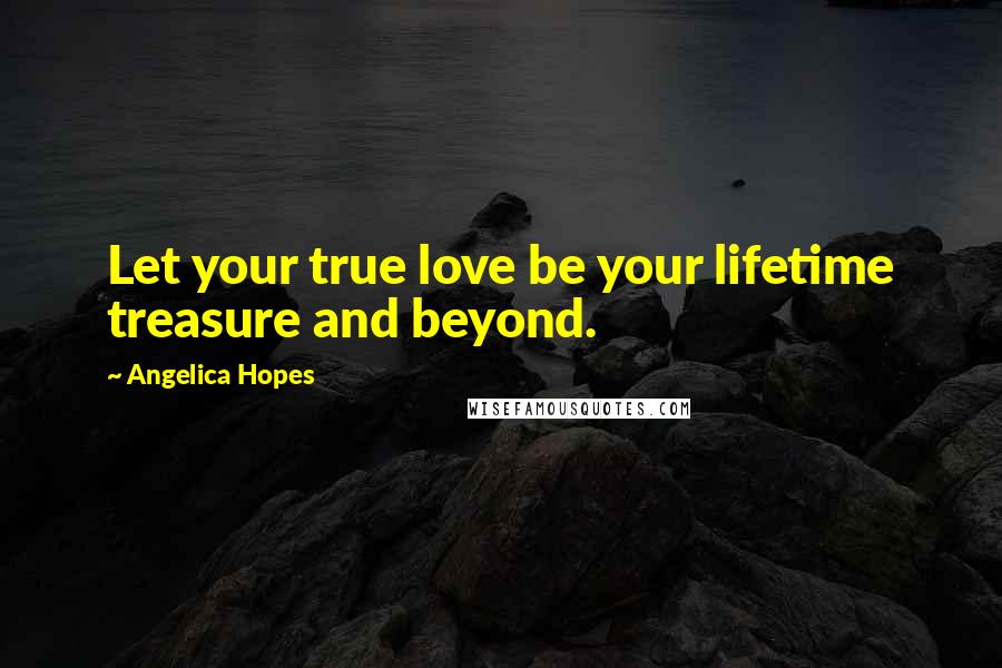 Angelica Hopes Quotes: Let your true love be your lifetime treasure and beyond.