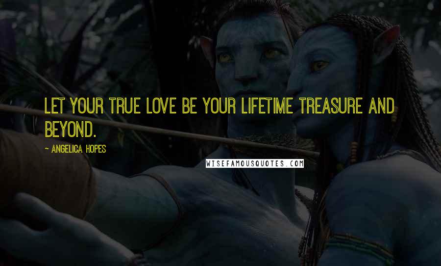 Angelica Hopes Quotes: Let your true love be your lifetime treasure and beyond.