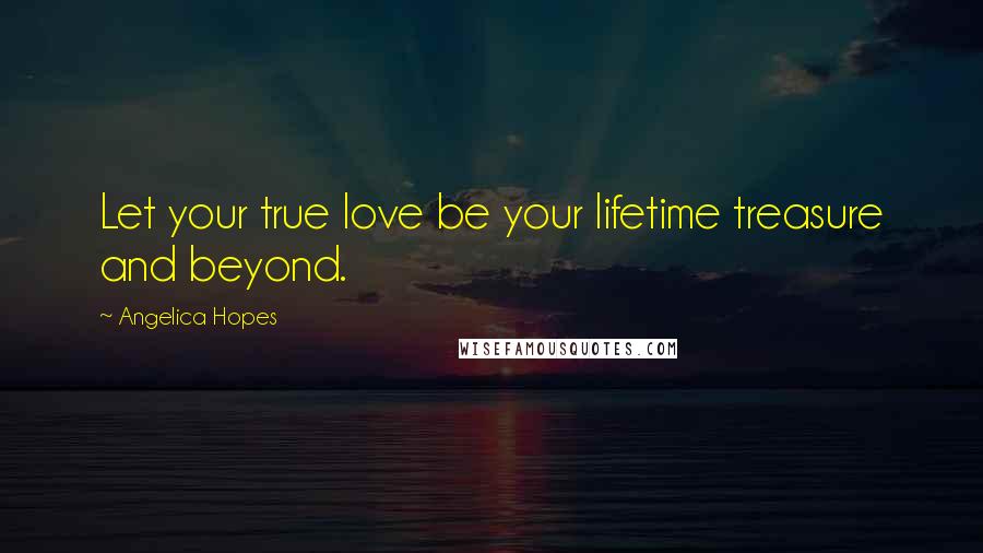 Angelica Hopes Quotes: Let your true love be your lifetime treasure and beyond.