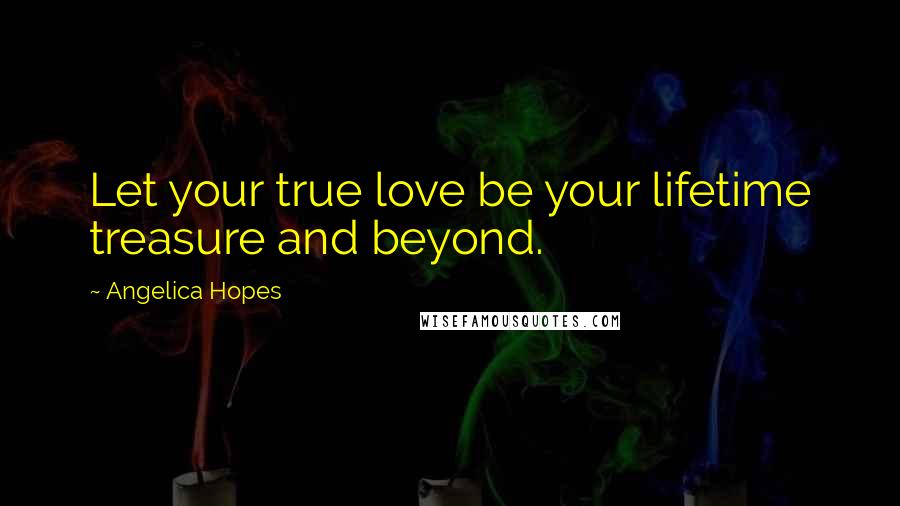 Angelica Hopes Quotes: Let your true love be your lifetime treasure and beyond.