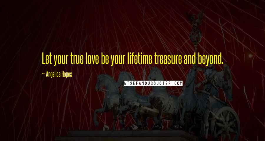 Angelica Hopes Quotes: Let your true love be your lifetime treasure and beyond.