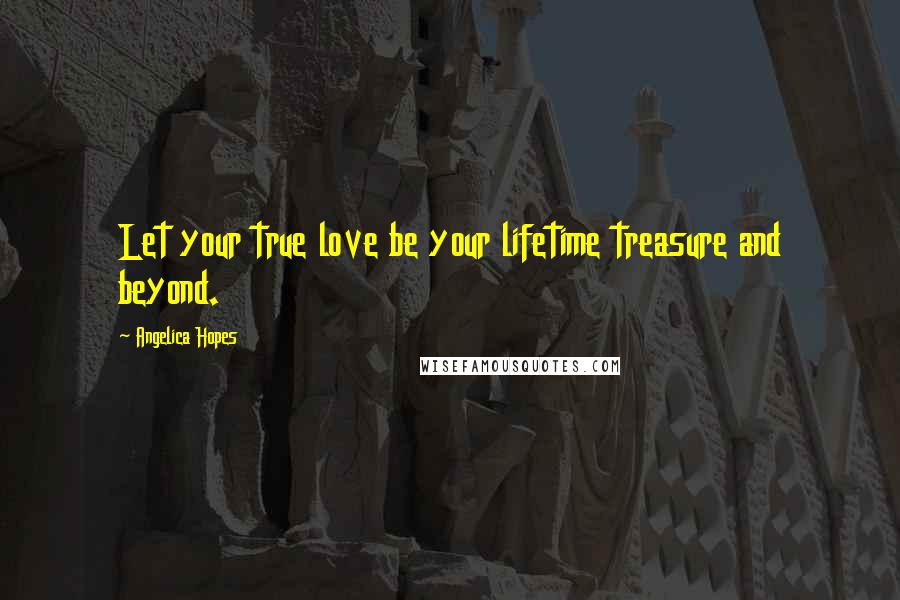 Angelica Hopes Quotes: Let your true love be your lifetime treasure and beyond.