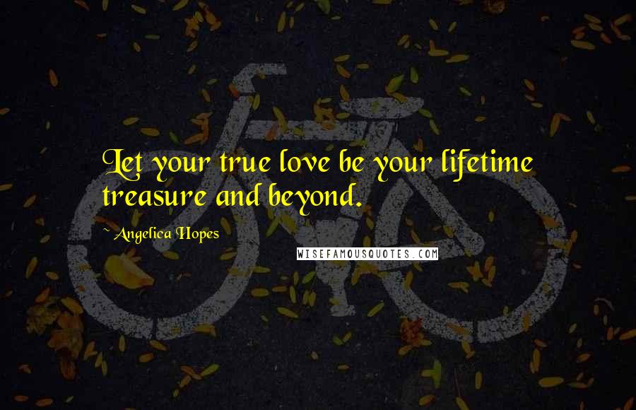 Angelica Hopes Quotes: Let your true love be your lifetime treasure and beyond.