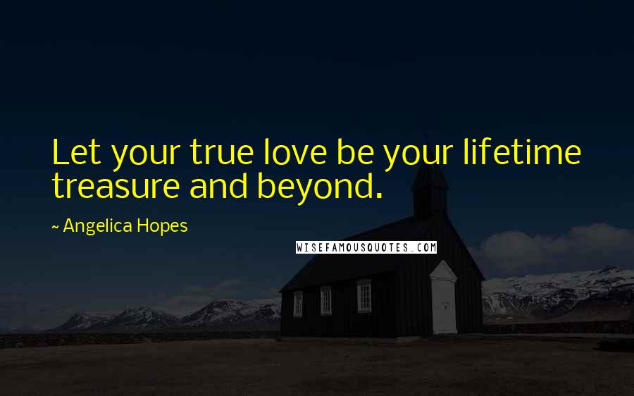 Angelica Hopes Quotes: Let your true love be your lifetime treasure and beyond.