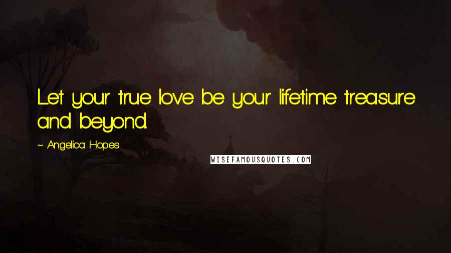 Angelica Hopes Quotes: Let your true love be your lifetime treasure and beyond.