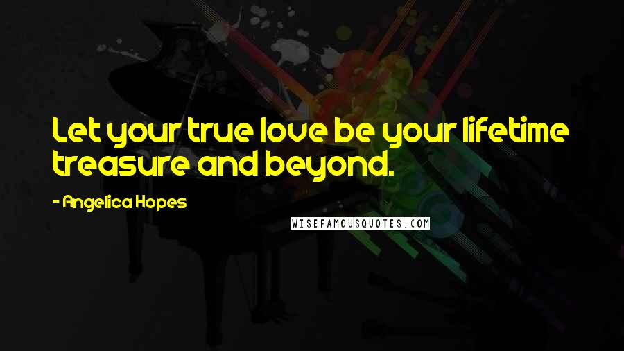 Angelica Hopes Quotes: Let your true love be your lifetime treasure and beyond.