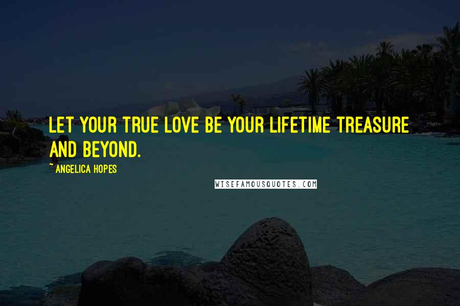 Angelica Hopes Quotes: Let your true love be your lifetime treasure and beyond.