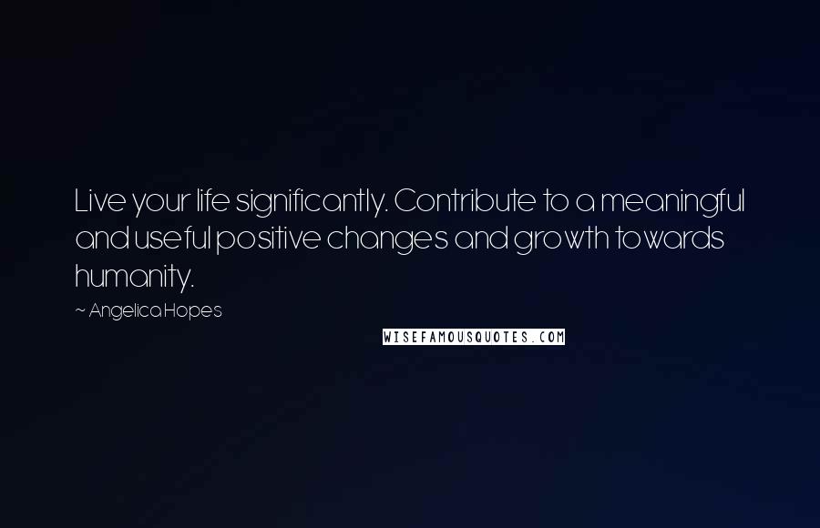 Angelica Hopes Quotes: Live your life significantly. Contribute to a meaningful and useful positive changes and growth towards humanity.