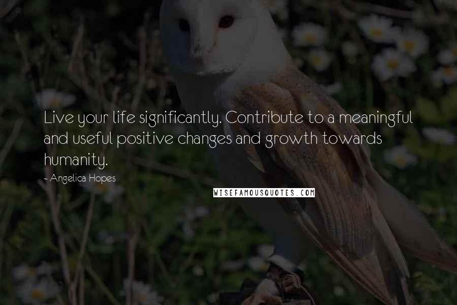 Angelica Hopes Quotes: Live your life significantly. Contribute to a meaningful and useful positive changes and growth towards humanity.