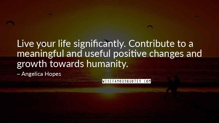 Angelica Hopes Quotes: Live your life significantly. Contribute to a meaningful and useful positive changes and growth towards humanity.