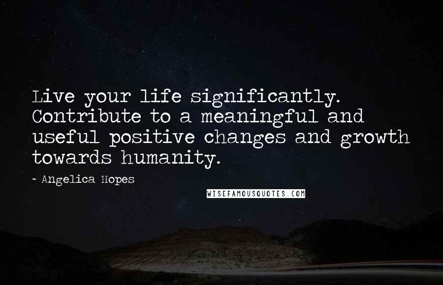 Angelica Hopes Quotes: Live your life significantly. Contribute to a meaningful and useful positive changes and growth towards humanity.
