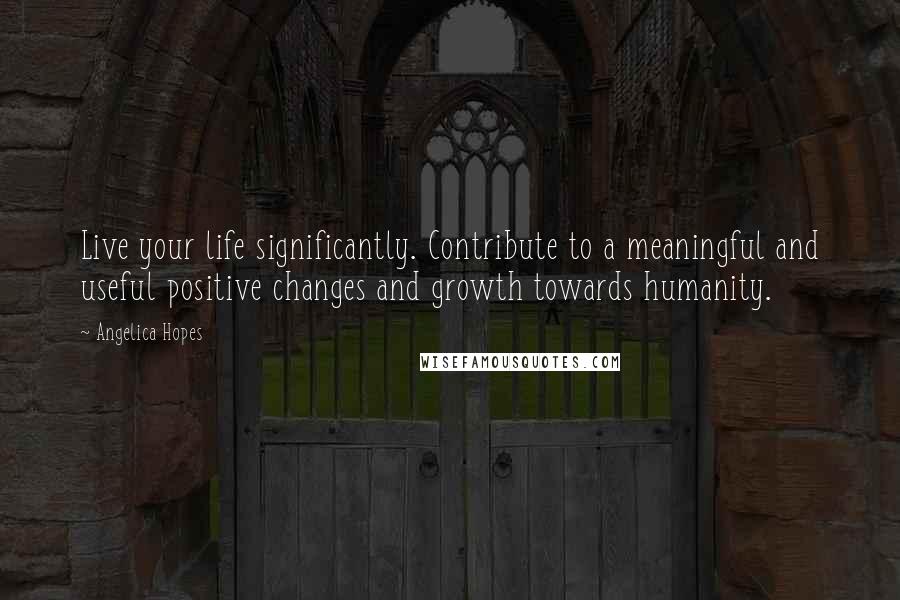 Angelica Hopes Quotes: Live your life significantly. Contribute to a meaningful and useful positive changes and growth towards humanity.