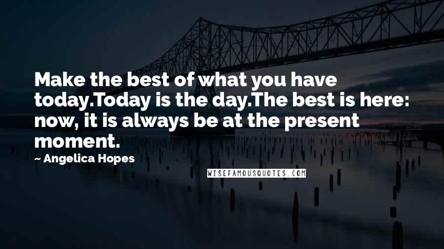 Angelica Hopes Quotes: Make the best of what you have today.Today is the day.The best is here: now, it is always be at the present moment.