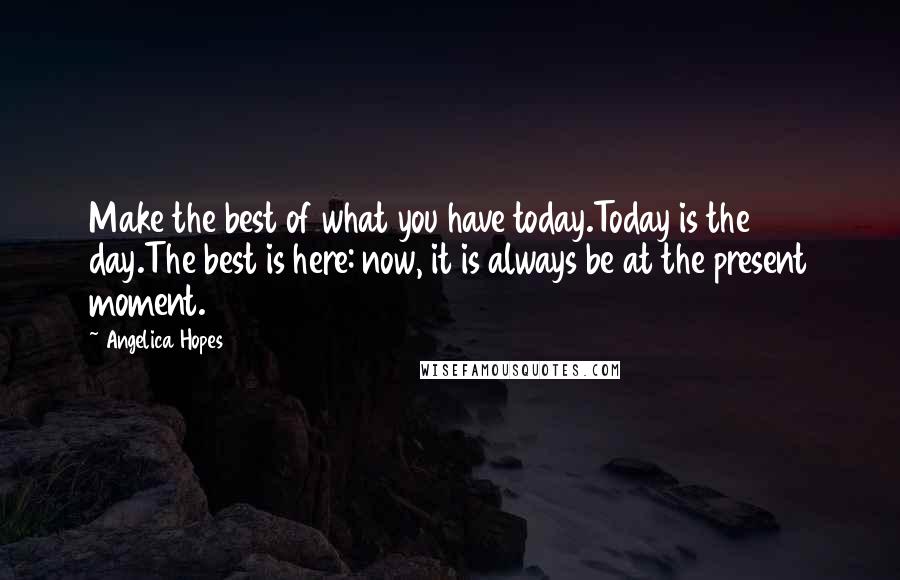 Angelica Hopes Quotes: Make the best of what you have today.Today is the day.The best is here: now, it is always be at the present moment.