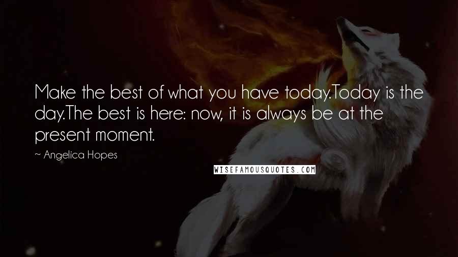 Angelica Hopes Quotes: Make the best of what you have today.Today is the day.The best is here: now, it is always be at the present moment.