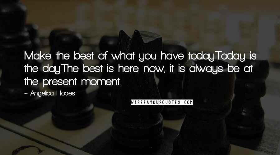 Angelica Hopes Quotes: Make the best of what you have today.Today is the day.The best is here: now, it is always be at the present moment.