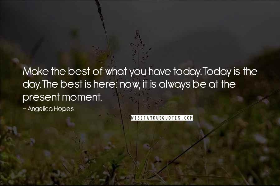 Angelica Hopes Quotes: Make the best of what you have today.Today is the day.The best is here: now, it is always be at the present moment.