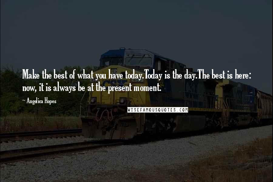 Angelica Hopes Quotes: Make the best of what you have today.Today is the day.The best is here: now, it is always be at the present moment.