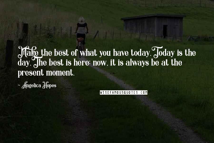 Angelica Hopes Quotes: Make the best of what you have today.Today is the day.The best is here: now, it is always be at the present moment.