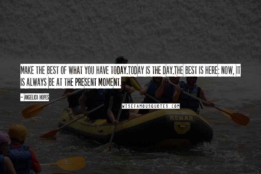 Angelica Hopes Quotes: Make the best of what you have today.Today is the day.The best is here: now, it is always be at the present moment.