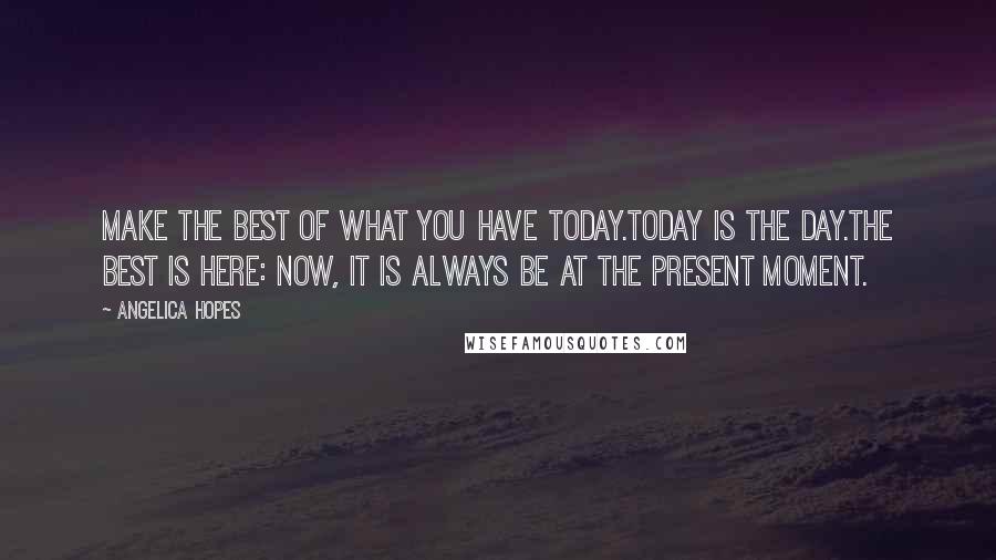 Angelica Hopes Quotes: Make the best of what you have today.Today is the day.The best is here: now, it is always be at the present moment.