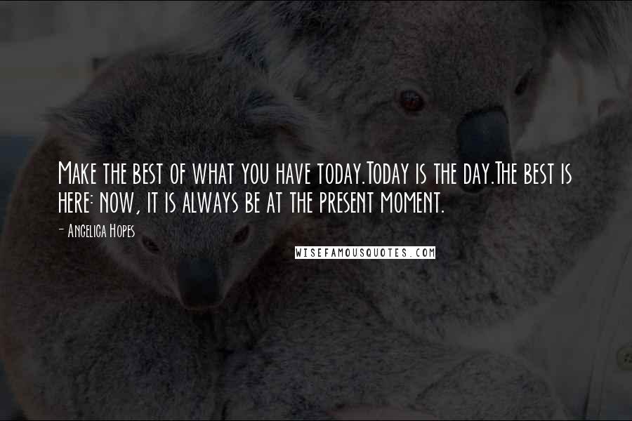 Angelica Hopes Quotes: Make the best of what you have today.Today is the day.The best is here: now, it is always be at the present moment.