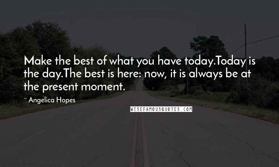 Angelica Hopes Quotes: Make the best of what you have today.Today is the day.The best is here: now, it is always be at the present moment.