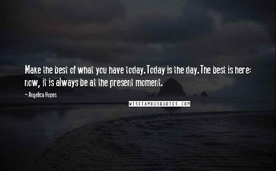 Angelica Hopes Quotes: Make the best of what you have today.Today is the day.The best is here: now, it is always be at the present moment.