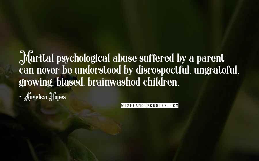 Angelica Hopes Quotes: Marital psychological abuse suffered by a parent can never be understood by disrespectful, ungrateful, growing, biased, brainwashed children.