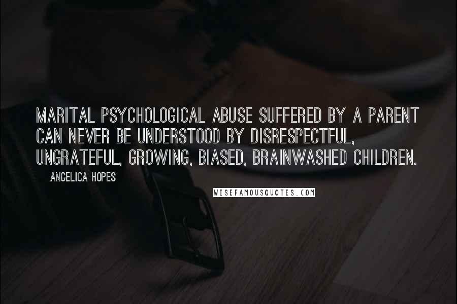 Angelica Hopes Quotes: Marital psychological abuse suffered by a parent can never be understood by disrespectful, ungrateful, growing, biased, brainwashed children.
