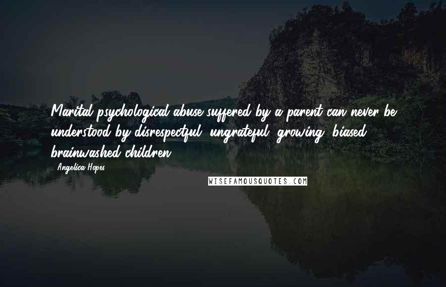 Angelica Hopes Quotes: Marital psychological abuse suffered by a parent can never be understood by disrespectful, ungrateful, growing, biased, brainwashed children.