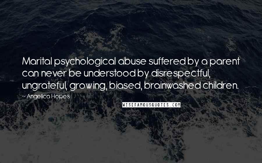 Angelica Hopes Quotes: Marital psychological abuse suffered by a parent can never be understood by disrespectful, ungrateful, growing, biased, brainwashed children.
