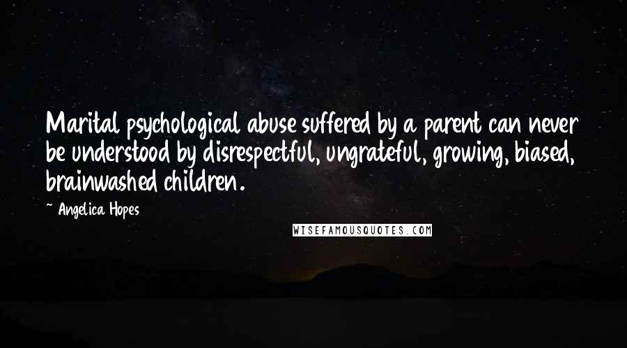 Angelica Hopes Quotes: Marital psychological abuse suffered by a parent can never be understood by disrespectful, ungrateful, growing, biased, brainwashed children.