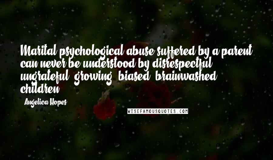 Angelica Hopes Quotes: Marital psychological abuse suffered by a parent can never be understood by disrespectful, ungrateful, growing, biased, brainwashed children.