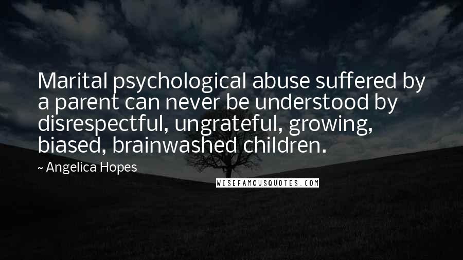 Angelica Hopes Quotes: Marital psychological abuse suffered by a parent can never be understood by disrespectful, ungrateful, growing, biased, brainwashed children.