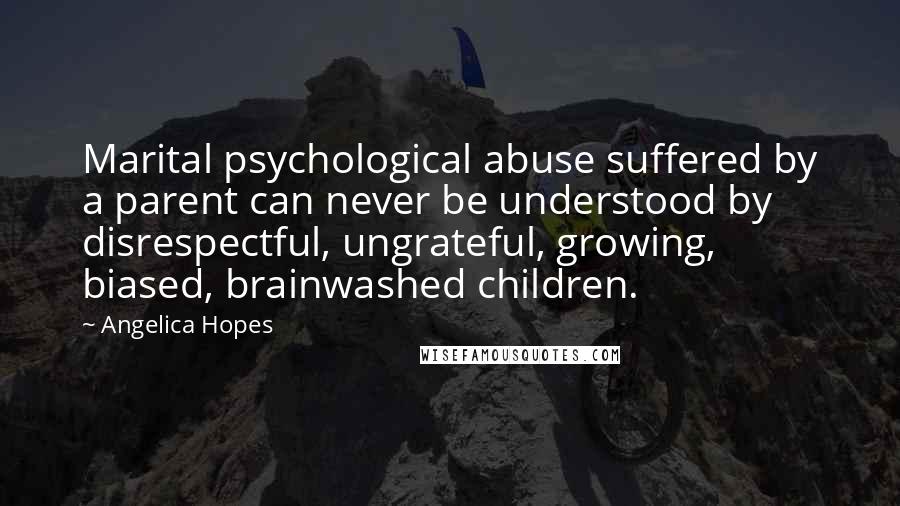 Angelica Hopes Quotes: Marital psychological abuse suffered by a parent can never be understood by disrespectful, ungrateful, growing, biased, brainwashed children.