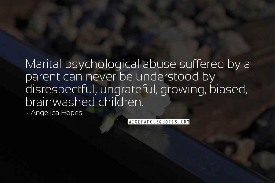 Angelica Hopes Quotes: Marital psychological abuse suffered by a parent can never be understood by disrespectful, ungrateful, growing, biased, brainwashed children.
