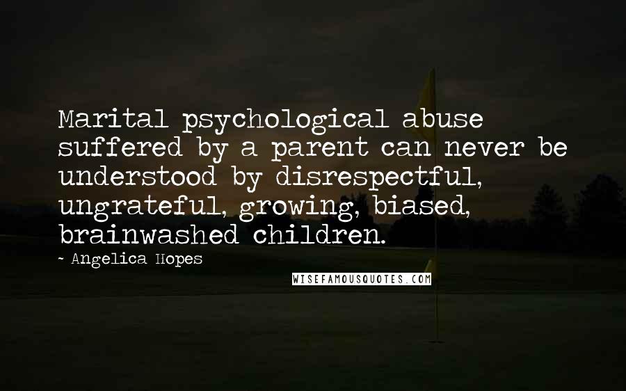 Angelica Hopes Quotes: Marital psychological abuse suffered by a parent can never be understood by disrespectful, ungrateful, growing, biased, brainwashed children.