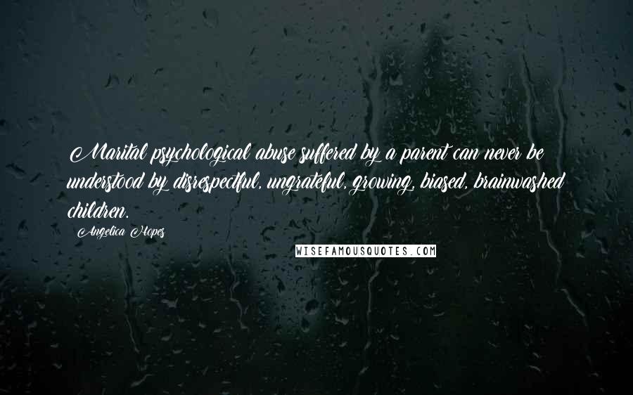 Angelica Hopes Quotes: Marital psychological abuse suffered by a parent can never be understood by disrespectful, ungrateful, growing, biased, brainwashed children.