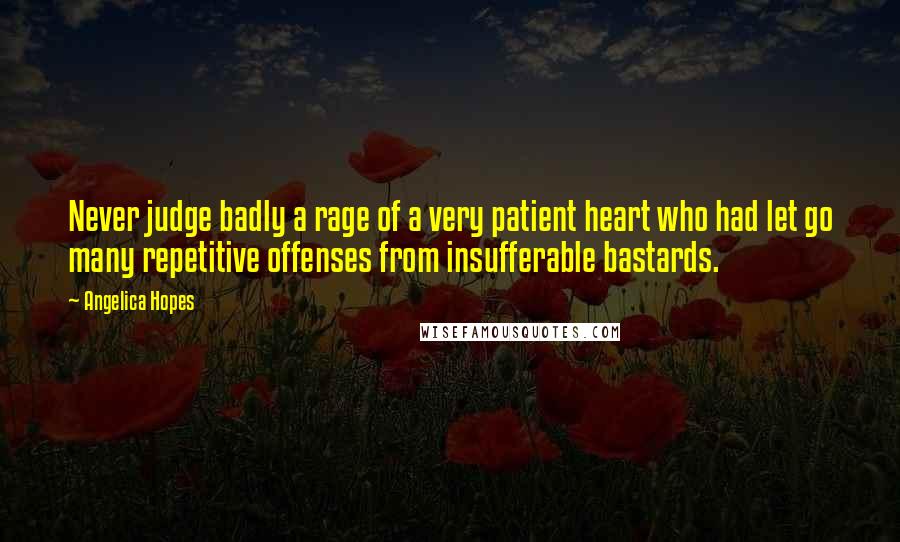 Angelica Hopes Quotes: Never judge badly a rage of a very patient heart who had let go many repetitive offenses from insufferable bastards.