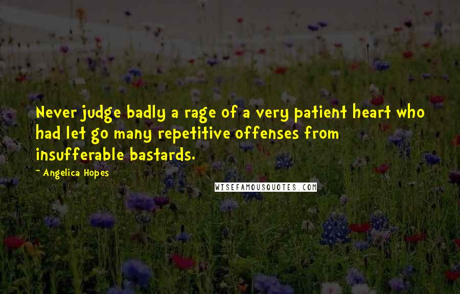 Angelica Hopes Quotes: Never judge badly a rage of a very patient heart who had let go many repetitive offenses from insufferable bastards.