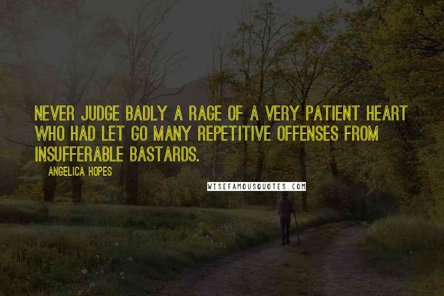 Angelica Hopes Quotes: Never judge badly a rage of a very patient heart who had let go many repetitive offenses from insufferable bastards.