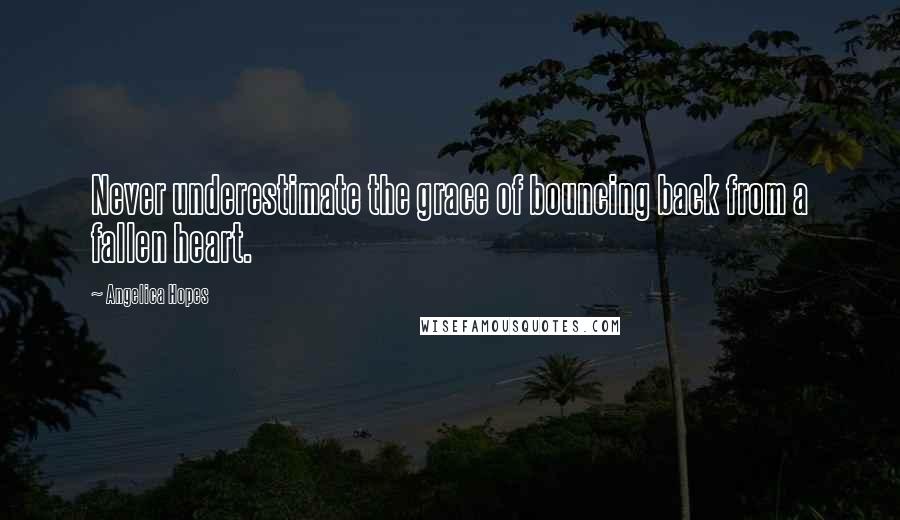 Angelica Hopes Quotes: Never underestimate the grace of bouncing back from a fallen heart.