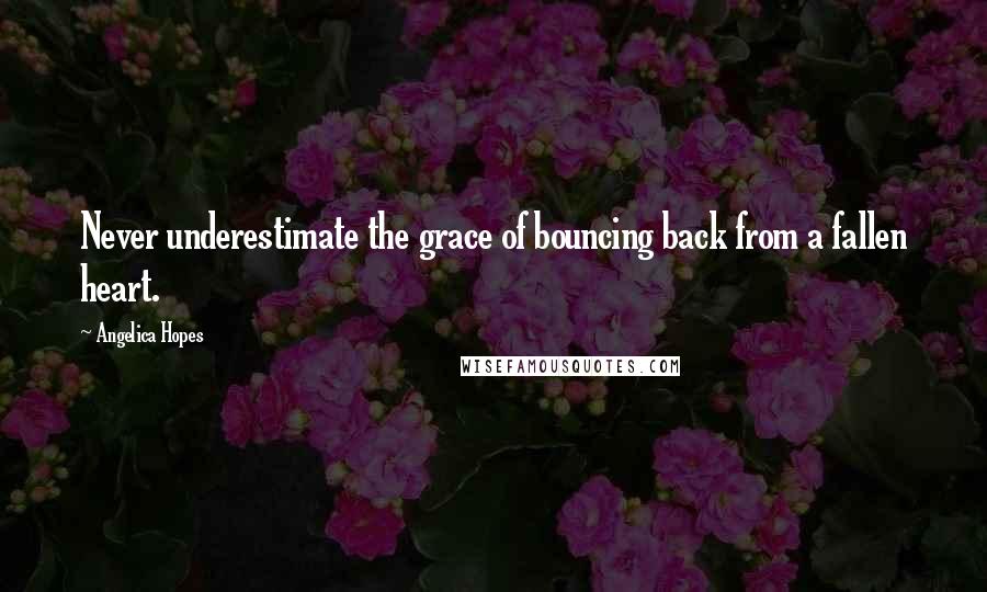 Angelica Hopes Quotes: Never underestimate the grace of bouncing back from a fallen heart.