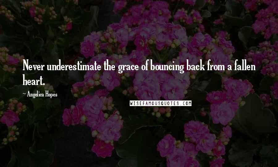 Angelica Hopes Quotes: Never underestimate the grace of bouncing back from a fallen heart.