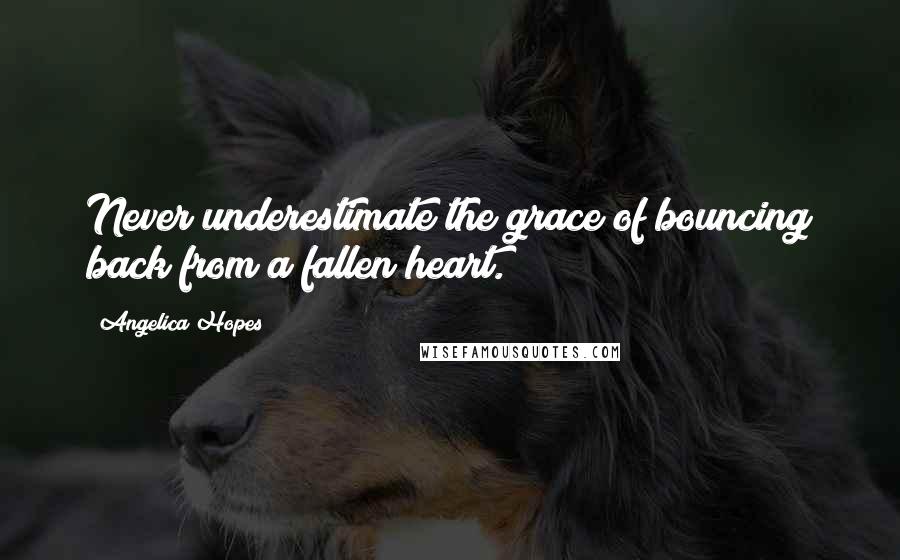 Angelica Hopes Quotes: Never underestimate the grace of bouncing back from a fallen heart.