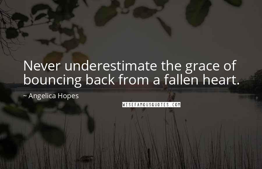 Angelica Hopes Quotes: Never underestimate the grace of bouncing back from a fallen heart.