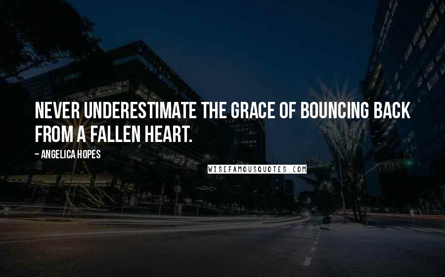 Angelica Hopes Quotes: Never underestimate the grace of bouncing back from a fallen heart.