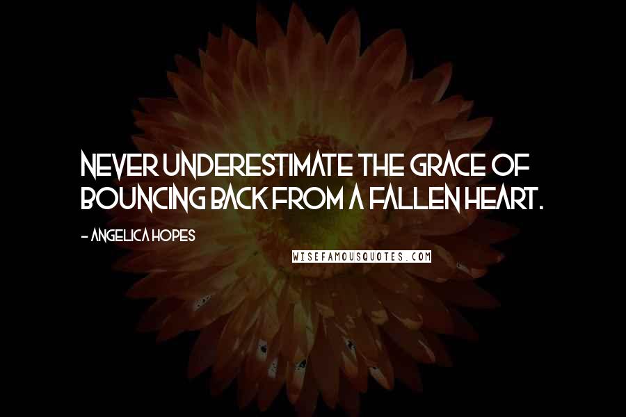 Angelica Hopes Quotes: Never underestimate the grace of bouncing back from a fallen heart.