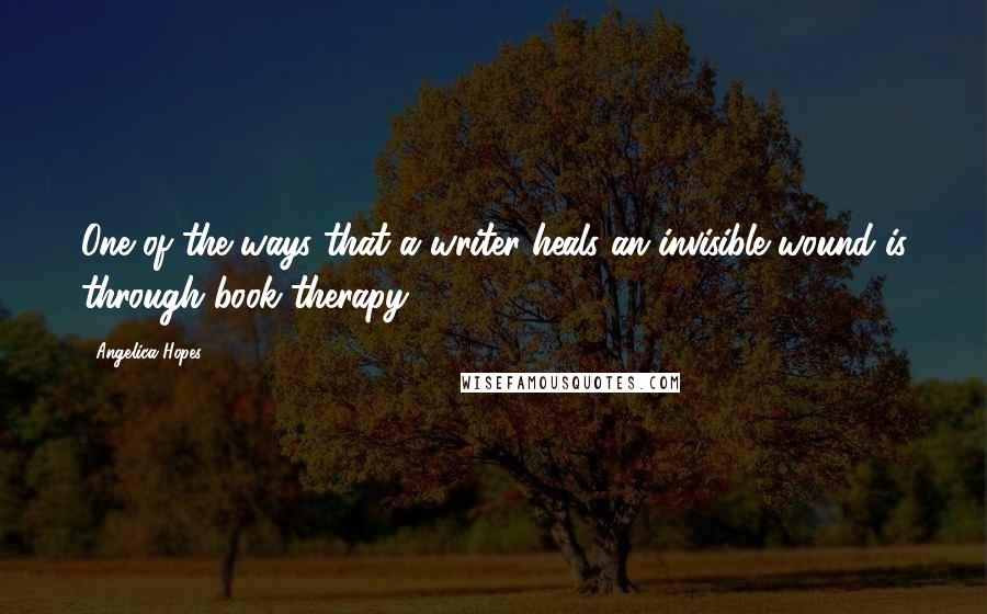 Angelica Hopes Quotes: One of the ways that a writer heals an invisible wound is through book therapy.